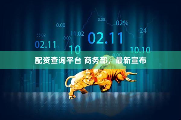 配资查询平台 商务部，最新宣布