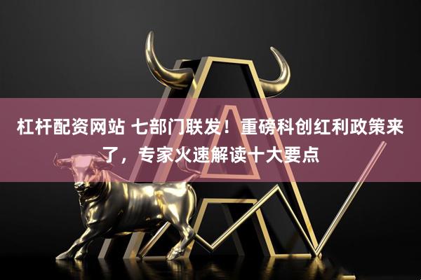 杠杆配资网站 七部门联发！重磅科创红利政策来了，专家火速解读十大要点