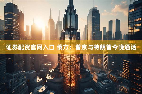 证券配资官网入口 俄方：普京与特朗普今晚通话