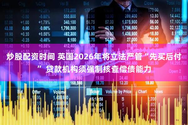 炒股配资时间 英国2026年将立法严管“先买后付” 贷款机构须强制核查偿债能力
