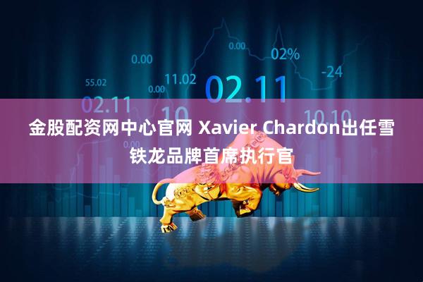 金股配资网中心官网 Xavier Chardon出任雪铁龙品牌首席执行官