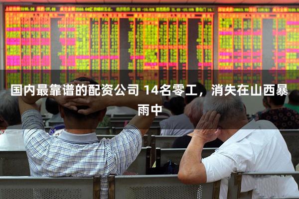 国内最靠谱的配资公司 14名零工，消失在山西暴雨中