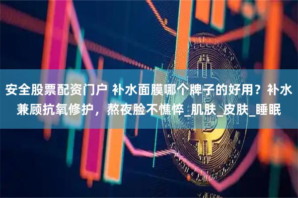 安全股票配资门户 补水面膜哪个牌子的好用？补水兼顾抗氧修护，熬夜脸不憔悴_肌肤_皮肤_睡眠