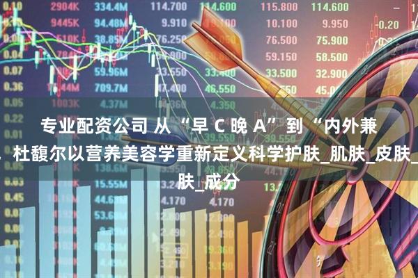 专业配资公司 从 “早 C 晚 A” 到 “内外兼修”，杜馥尔以营养美容学重新定义科学护肤_肌肤_皮肤_成分