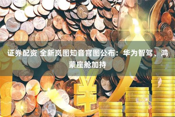 证券配资 全新岚图知音官图公布：华为智驾、鸿蒙座舱加持