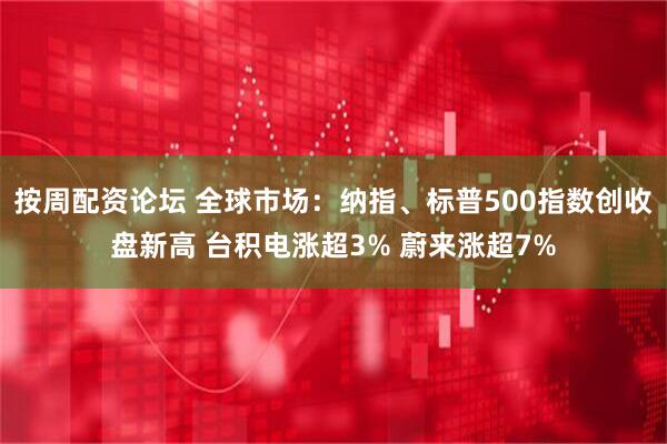 按周配资论坛 全球市场：纳指、标普500指数创收盘新高 台积电涨超3% 蔚来涨超7%
