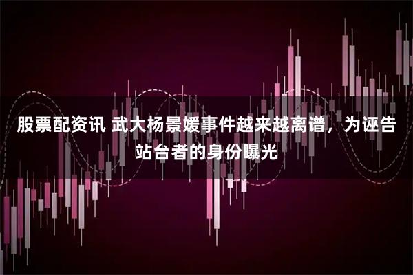 股票配资讯 武大杨景媛事件越来越离谱，为诬告站台者的身份曝光