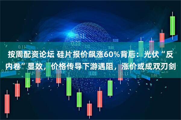 按周配资论坛 硅片报价飙涨60%背后：光伏“反内卷”显效，价格传导下游遇阻，涨价或成双刃剑