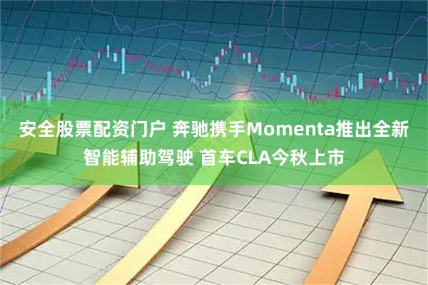 安全股票配资门户 奔驰携手Momenta推出全新智能辅助驾驶 首车CLA今秋上市