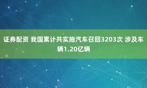证券配资 我国累计共实施汽车召回3203次 涉及车辆1.20亿辆
