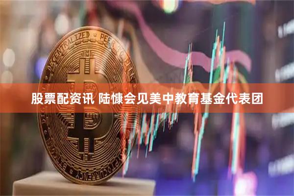 股票配资讯 陆慷会见美中教育基金代表团