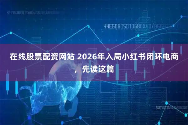 在线股票配资网站 2026年入局小红书闭环电商,先读这篇