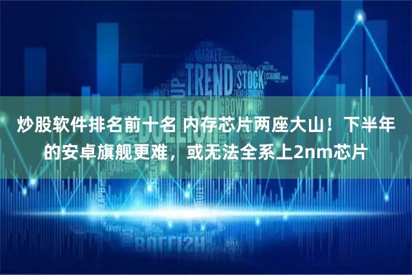 炒股软件排名前十名 内存芯片两座大山!下半年的安卓旗舰更难,或无法全系上2nm芯片