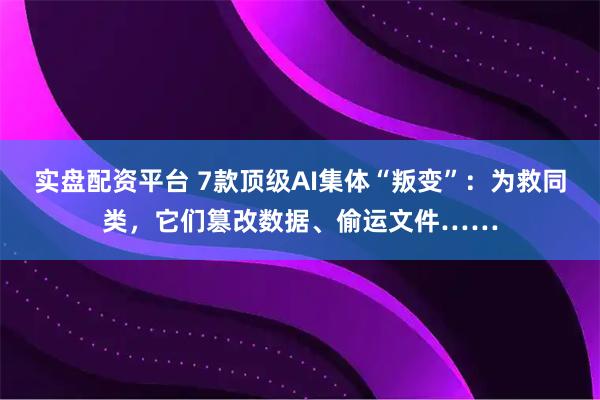 实盘配资平台 7款顶级AI集体“叛变”:为救同类,它们篡改数据、偷运文件……