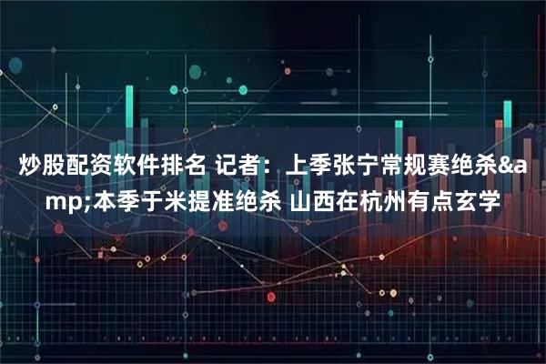 炒股配资软件排名 记者：上季张宁常规赛绝杀&本季于米提准绝杀 山西在杭州有点玄学
