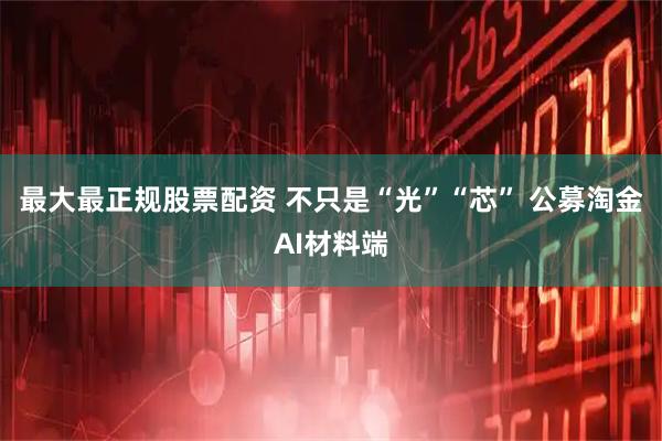 最大最正规股票配资 不只是“光”“芯” 公募淘金AI材料端