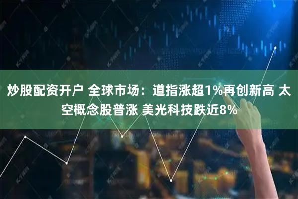 炒股配资开户 全球市场：道指涨超1%再创新高 太空概念股普涨 美光科技跌近8%