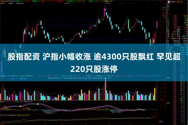股指配资 沪指小幅收涨 逾4300只股飘红 罕见超220只股涨停
