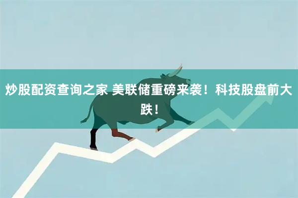 炒股配资查询之家 美联储重磅来袭！科技股盘前大跌！
