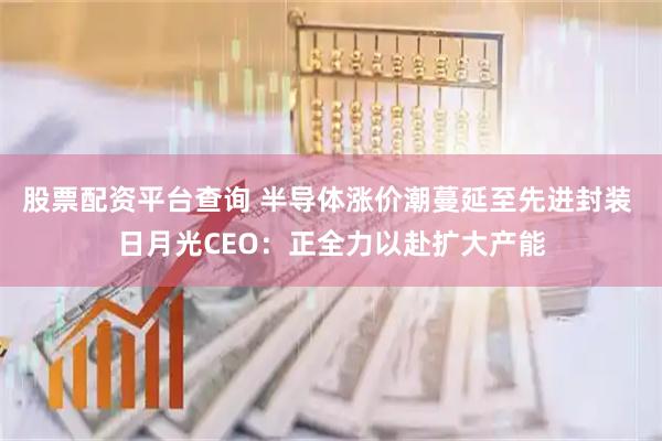 股票配资平台查询 半导体涨价潮蔓延至先进封装 日月光CEO：正全力以赴扩大产能